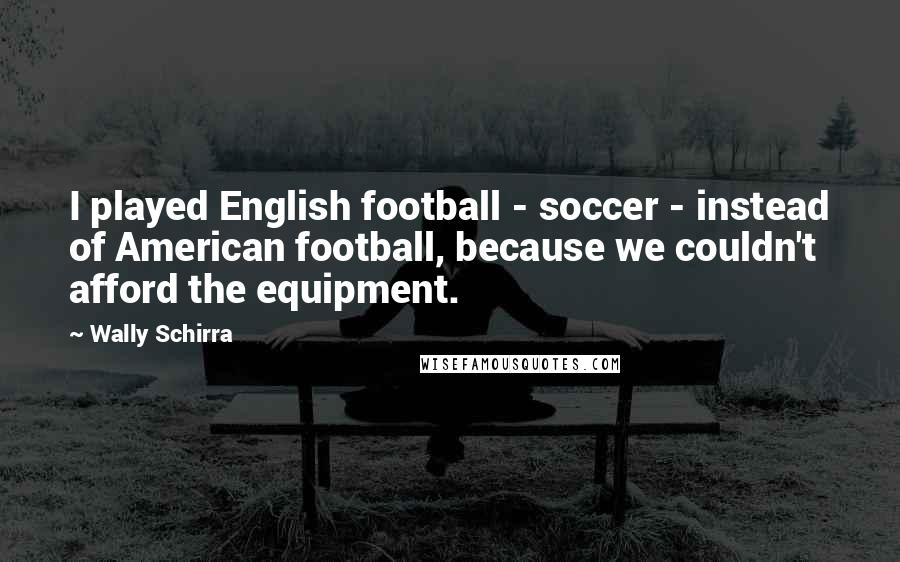 Wally Schirra Quotes: I played English football - soccer - instead of American football, because we couldn't afford the equipment.