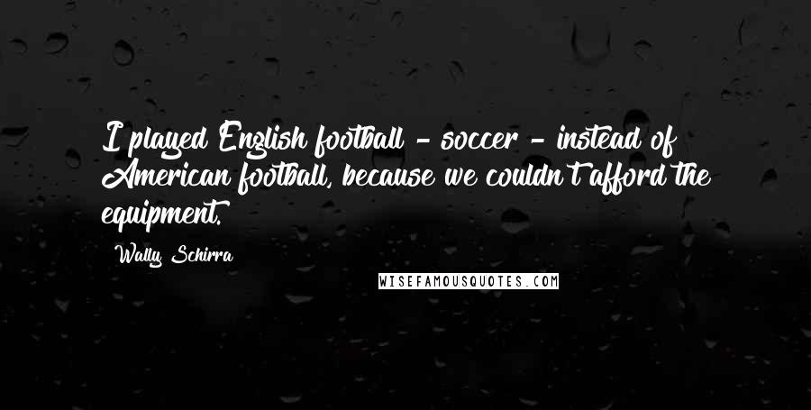 Wally Schirra Quotes: I played English football - soccer - instead of American football, because we couldn't afford the equipment.