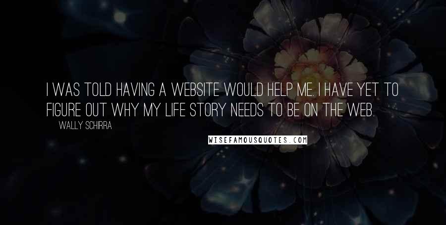 Wally Schirra Quotes: I was told having a website would help me. I have yet to figure out why my life story needs to be on the web.