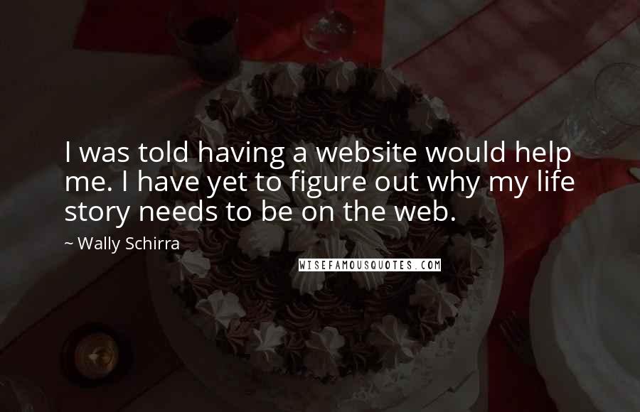 Wally Schirra Quotes: I was told having a website would help me. I have yet to figure out why my life story needs to be on the web.