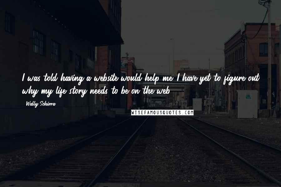 Wally Schirra Quotes: I was told having a website would help me. I have yet to figure out why my life story needs to be on the web.