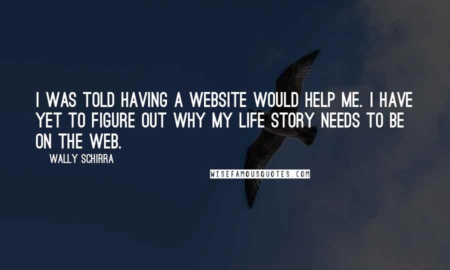 Wally Schirra Quotes: I was told having a website would help me. I have yet to figure out why my life story needs to be on the web.