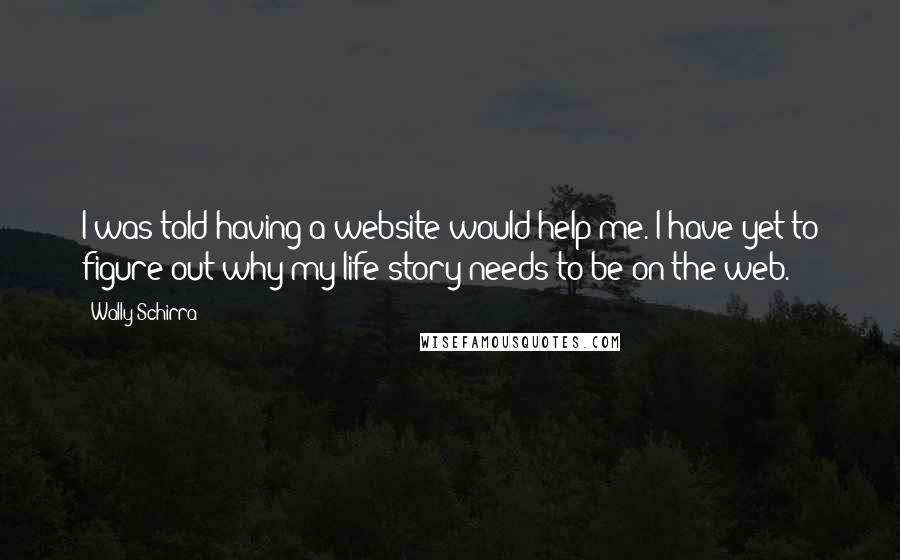 Wally Schirra Quotes: I was told having a website would help me. I have yet to figure out why my life story needs to be on the web.