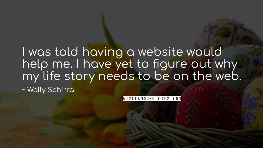 Wally Schirra Quotes: I was told having a website would help me. I have yet to figure out why my life story needs to be on the web.