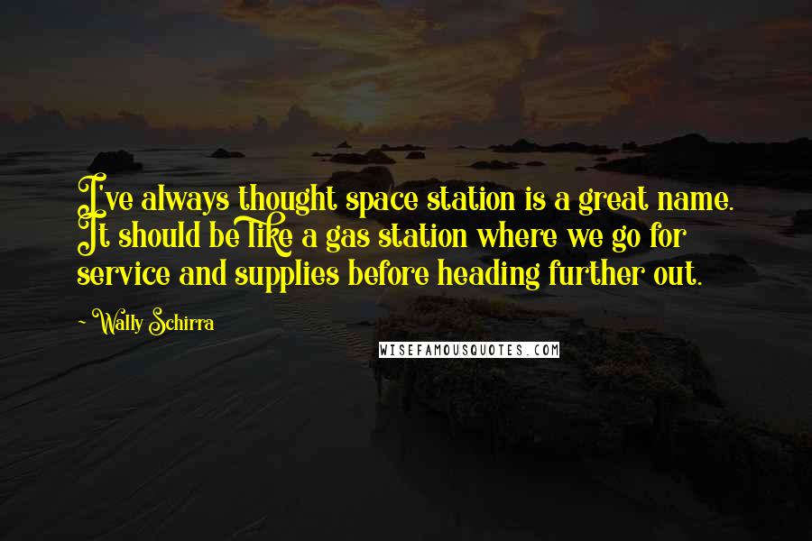 Wally Schirra Quotes: I've always thought space station is a great name. It should be like a gas station where we go for service and supplies before heading further out.