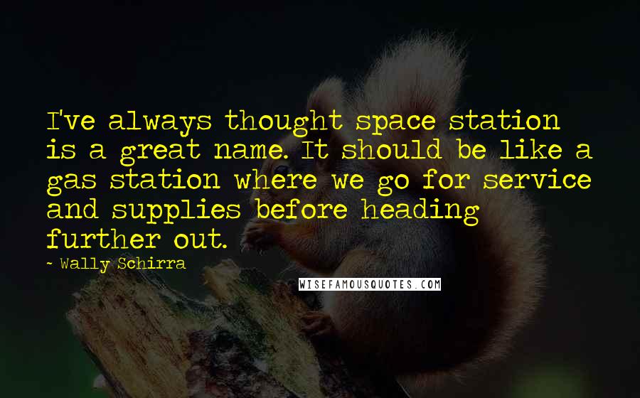 Wally Schirra Quotes: I've always thought space station is a great name. It should be like a gas station where we go for service and supplies before heading further out.