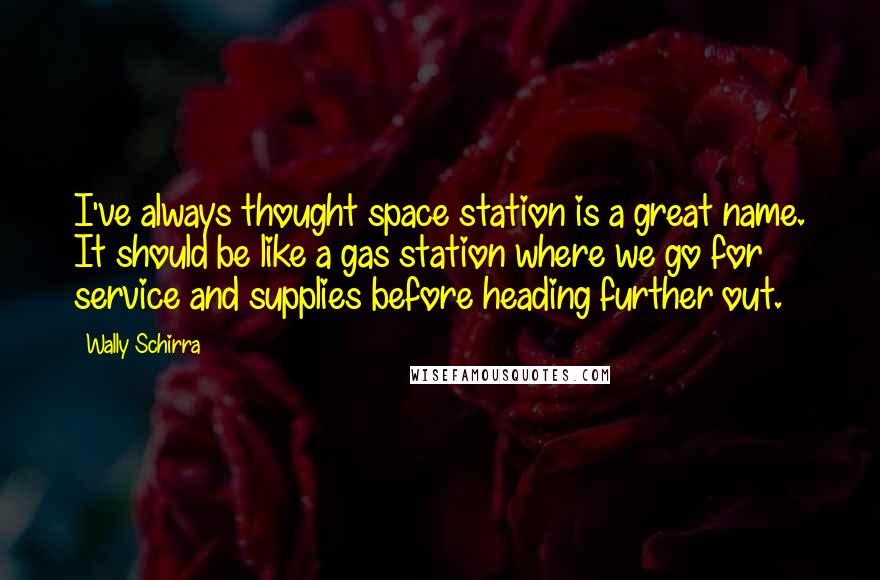 Wally Schirra Quotes: I've always thought space station is a great name. It should be like a gas station where we go for service and supplies before heading further out.