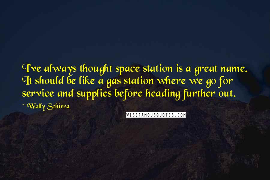 Wally Schirra Quotes: I've always thought space station is a great name. It should be like a gas station where we go for service and supplies before heading further out.