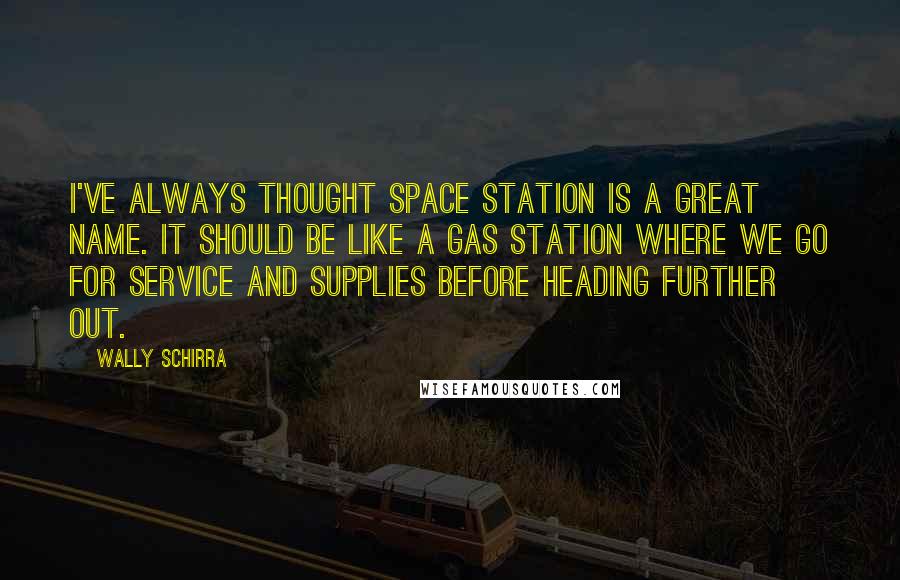 Wally Schirra Quotes: I've always thought space station is a great name. It should be like a gas station where we go for service and supplies before heading further out.