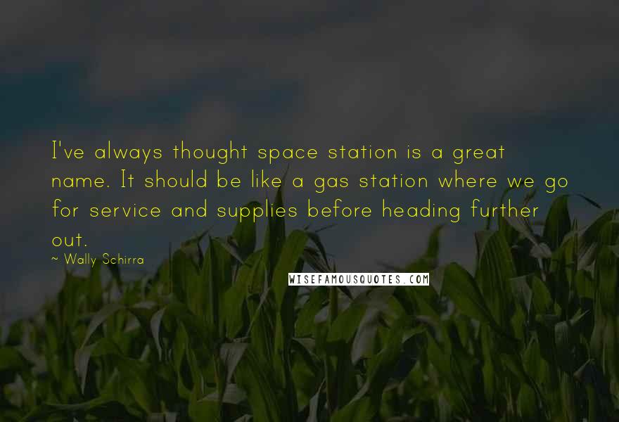 Wally Schirra Quotes: I've always thought space station is a great name. It should be like a gas station where we go for service and supplies before heading further out.