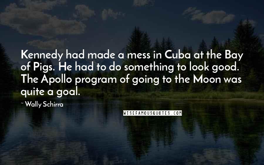 Wally Schirra Quotes: Kennedy had made a mess in Cuba at the Bay of Pigs. He had to do something to look good. The Apollo program of going to the Moon was quite a goal.