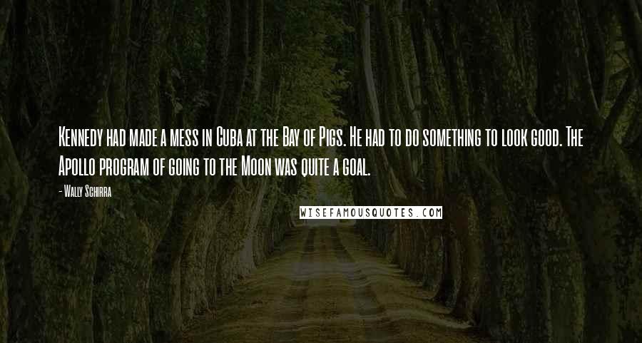 Wally Schirra Quotes: Kennedy had made a mess in Cuba at the Bay of Pigs. He had to do something to look good. The Apollo program of going to the Moon was quite a goal.