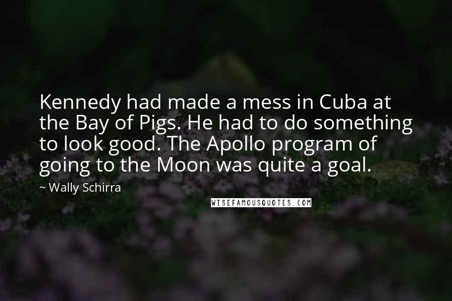 Wally Schirra Quotes: Kennedy had made a mess in Cuba at the Bay of Pigs. He had to do something to look good. The Apollo program of going to the Moon was quite a goal.