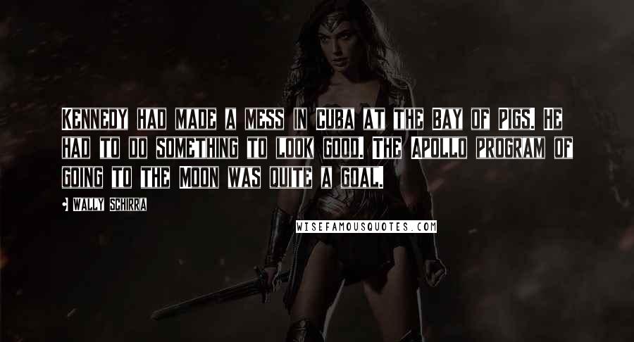 Wally Schirra Quotes: Kennedy had made a mess in Cuba at the Bay of Pigs. He had to do something to look good. The Apollo program of going to the Moon was quite a goal.