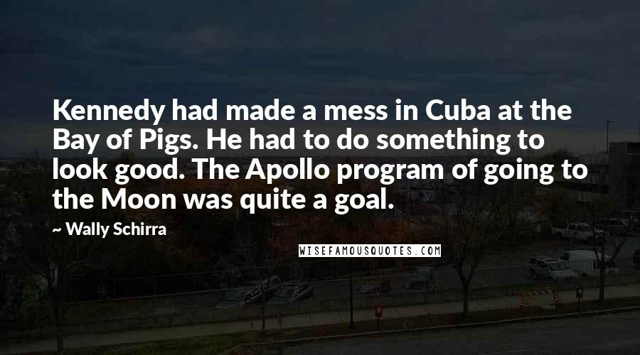 Wally Schirra Quotes: Kennedy had made a mess in Cuba at the Bay of Pigs. He had to do something to look good. The Apollo program of going to the Moon was quite a goal.