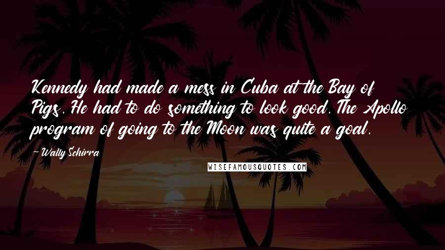 Wally Schirra Quotes: Kennedy had made a mess in Cuba at the Bay of Pigs. He had to do something to look good. The Apollo program of going to the Moon was quite a goal.