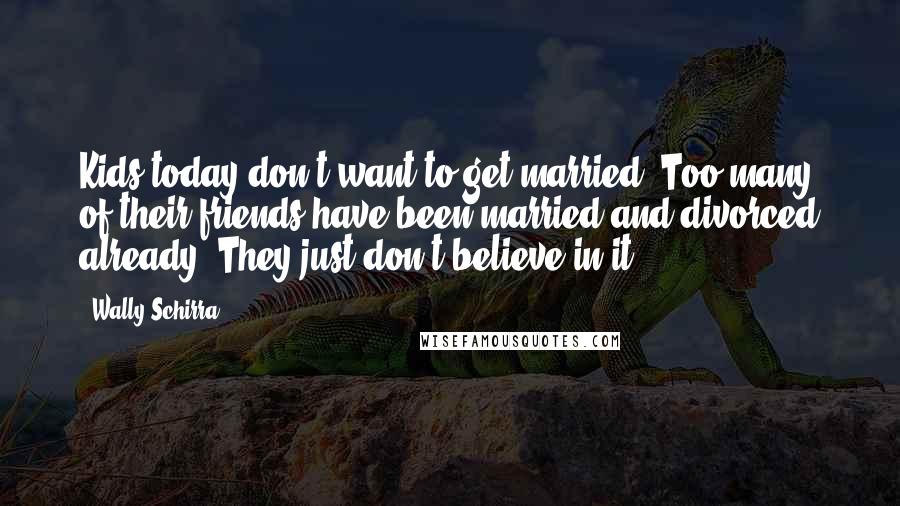 Wally Schirra Quotes: Kids today don't want to get married. Too many of their friends have been married and divorced already. They just don't believe in it.