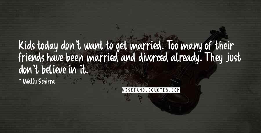 Wally Schirra Quotes: Kids today don't want to get married. Too many of their friends have been married and divorced already. They just don't believe in it.