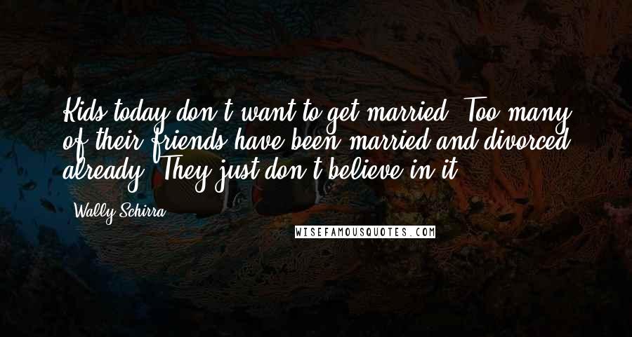 Wally Schirra Quotes: Kids today don't want to get married. Too many of their friends have been married and divorced already. They just don't believe in it.