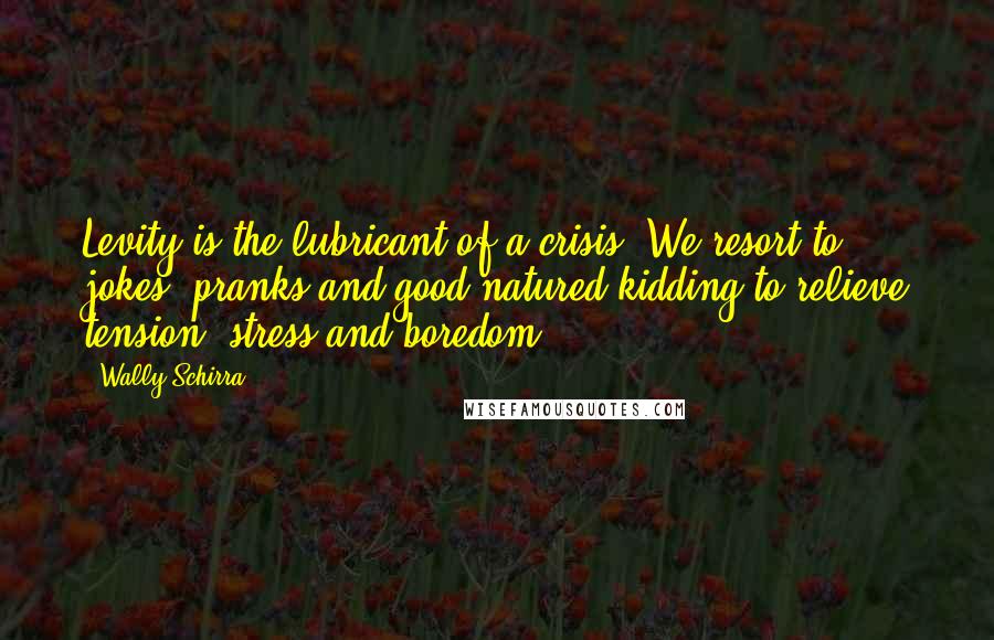 Wally Schirra Quotes: Levity is the lubricant of a crisis. We resort to jokes, pranks and good natured kidding to relieve tension, stress and boredom.