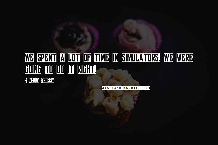 Wally Schirra Quotes: We spent a lot of time in simulators. We were going to do it right.