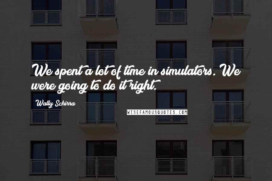 Wally Schirra Quotes: We spent a lot of time in simulators. We were going to do it right.