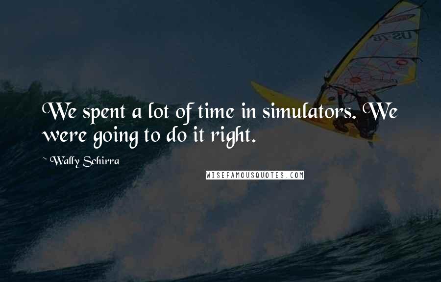 Wally Schirra Quotes: We spent a lot of time in simulators. We were going to do it right.