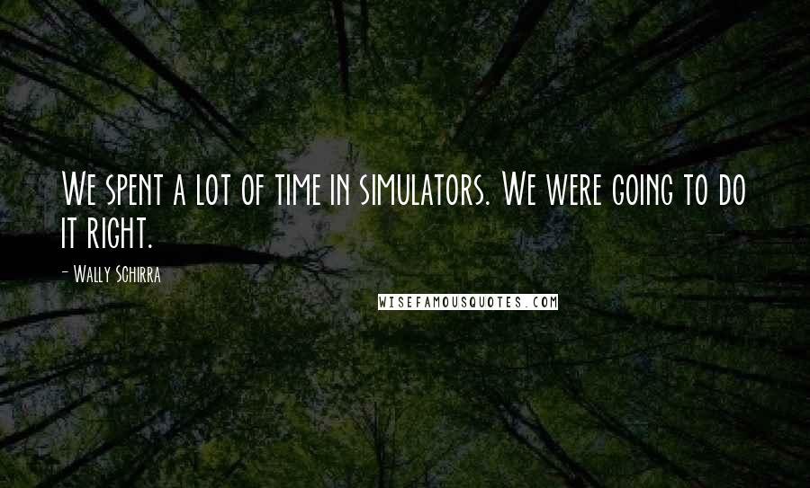 Wally Schirra Quotes: We spent a lot of time in simulators. We were going to do it right.