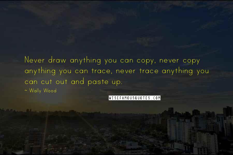 Wally Wood Quotes: Never draw anything you can copy, never copy anything you can trace, never trace anything you can cut out and paste up.