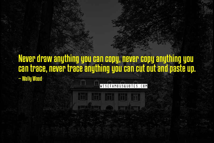 Wally Wood Quotes: Never draw anything you can copy, never copy anything you can trace, never trace anything you can cut out and paste up.