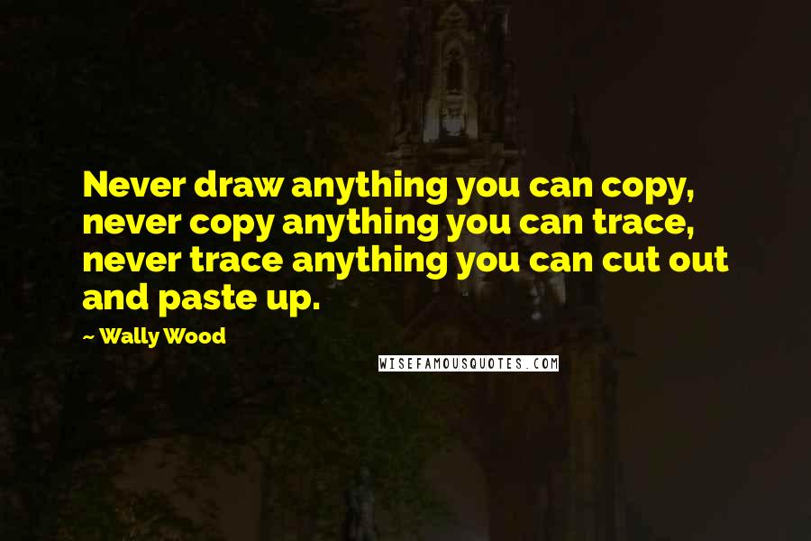 Wally Wood Quotes: Never draw anything you can copy, never copy anything you can trace, never trace anything you can cut out and paste up.