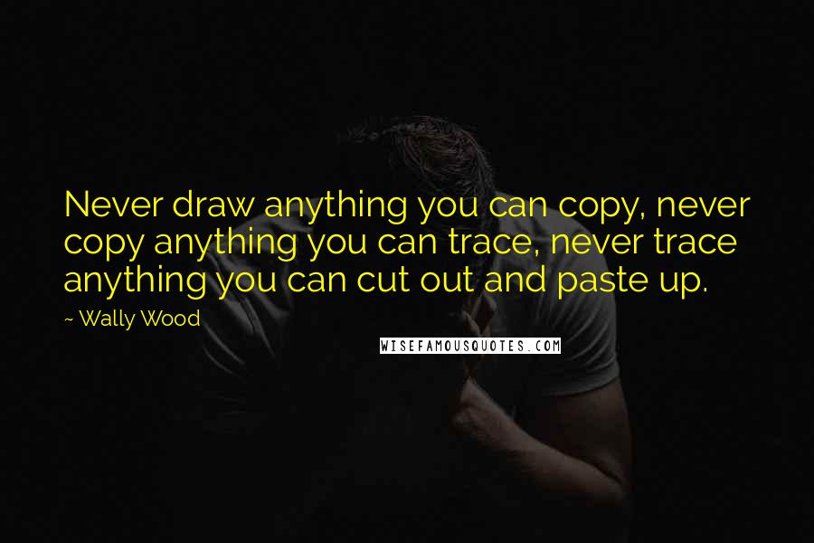 Wally Wood Quotes: Never draw anything you can copy, never copy anything you can trace, never trace anything you can cut out and paste up.