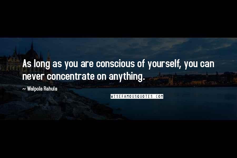 Walpola Rahula Quotes: As long as you are conscious of yourself, you can never concentrate on anything.