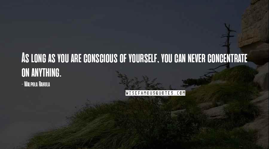 Walpola Rahula Quotes: As long as you are conscious of yourself, you can never concentrate on anything.