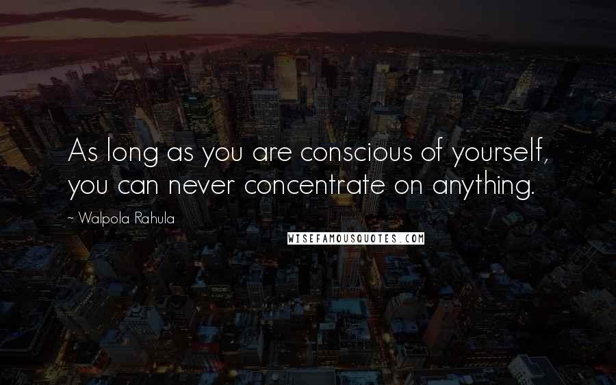 Walpola Rahula Quotes: As long as you are conscious of yourself, you can never concentrate on anything.