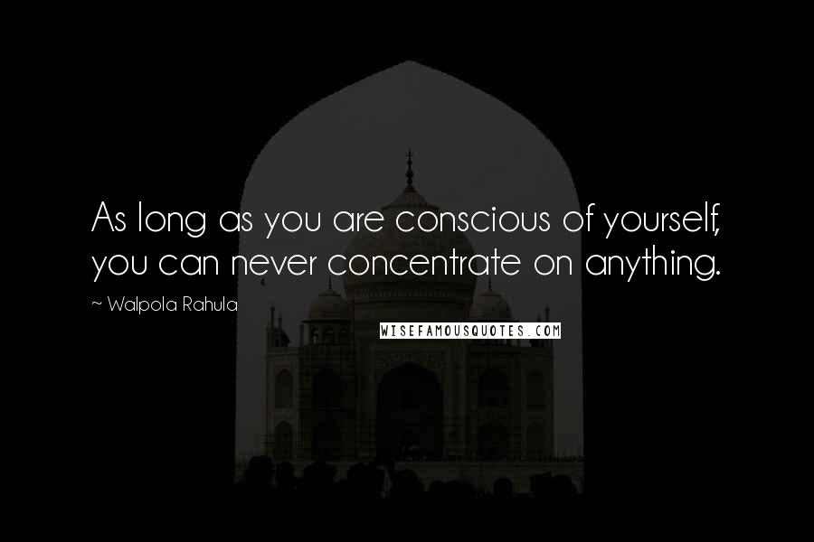 Walpola Rahula Quotes: As long as you are conscious of yourself, you can never concentrate on anything.