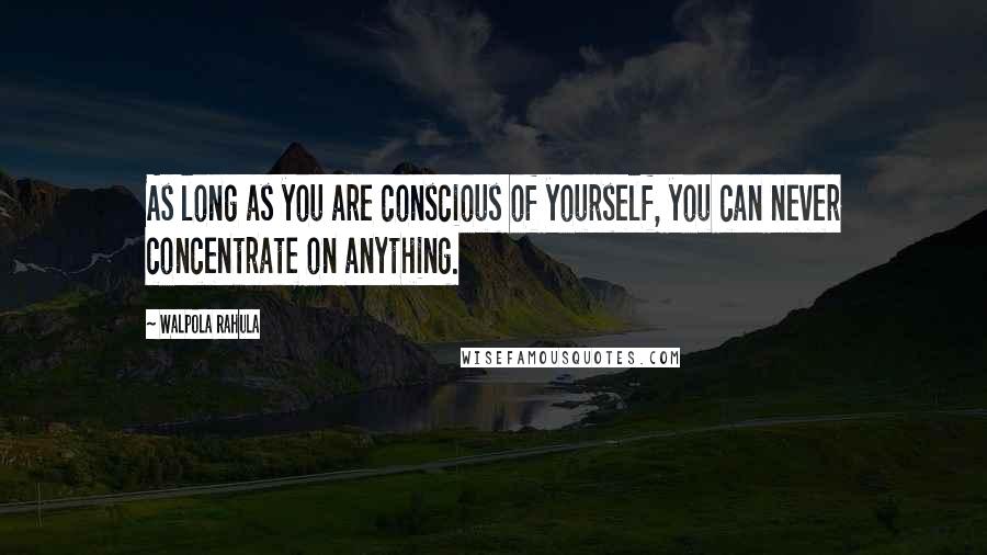 Walpola Rahula Quotes: As long as you are conscious of yourself, you can never concentrate on anything.