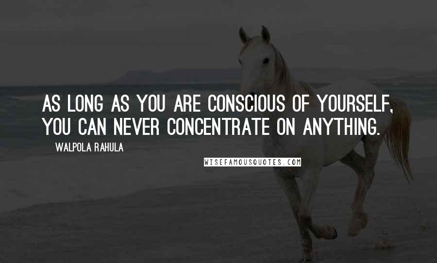 Walpola Rahula Quotes: As long as you are conscious of yourself, you can never concentrate on anything.