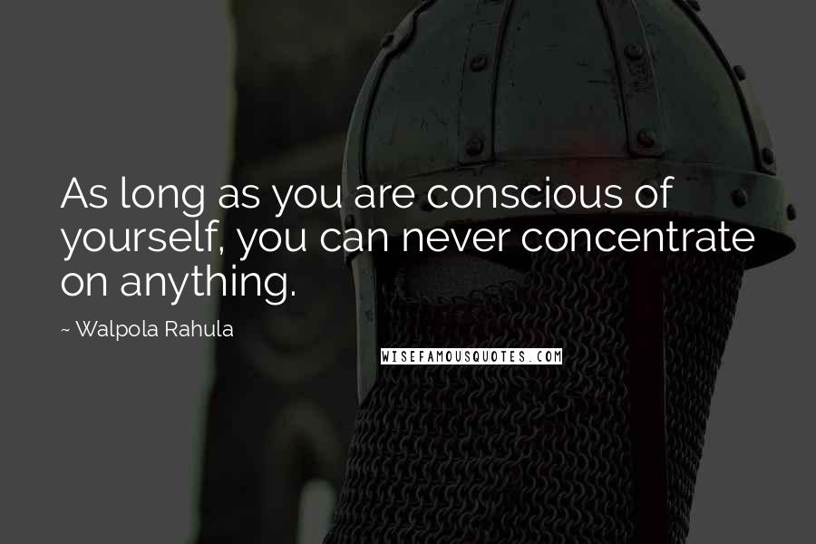 Walpola Rahula Quotes: As long as you are conscious of yourself, you can never concentrate on anything.