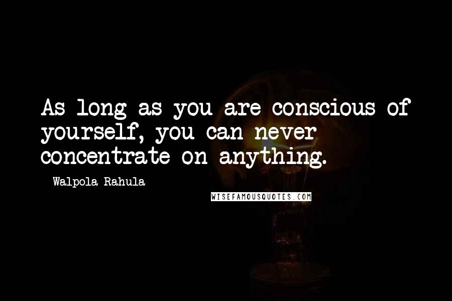 Walpola Rahula Quotes: As long as you are conscious of yourself, you can never concentrate on anything.