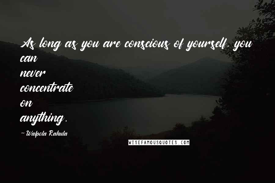 Walpola Rahula Quotes: As long as you are conscious of yourself, you can never concentrate on anything.