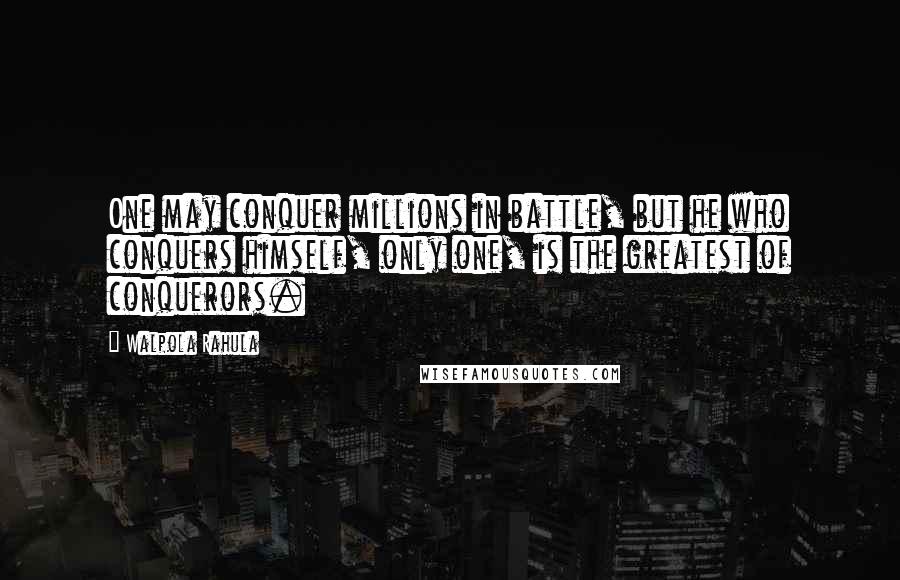 Walpola Rahula Quotes: One may conquer millions in battle, but he who conquers himself, only one, is the greatest of conquerors.