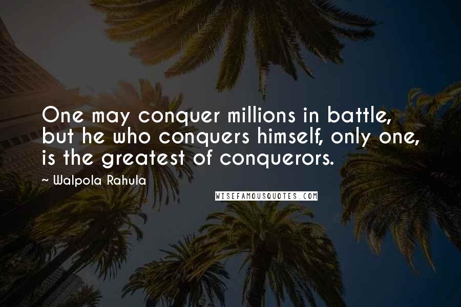 Walpola Rahula Quotes: One may conquer millions in battle, but he who conquers himself, only one, is the greatest of conquerors.