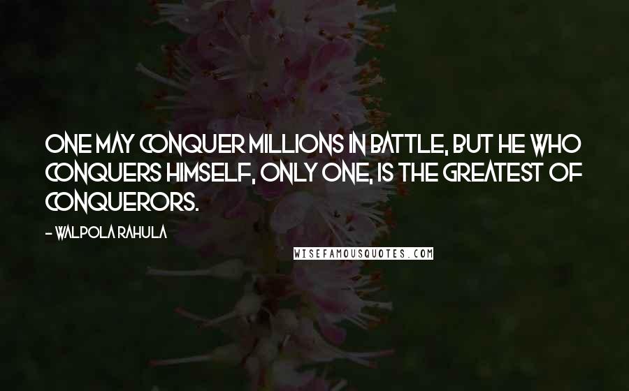 Walpola Rahula Quotes: One may conquer millions in battle, but he who conquers himself, only one, is the greatest of conquerors.