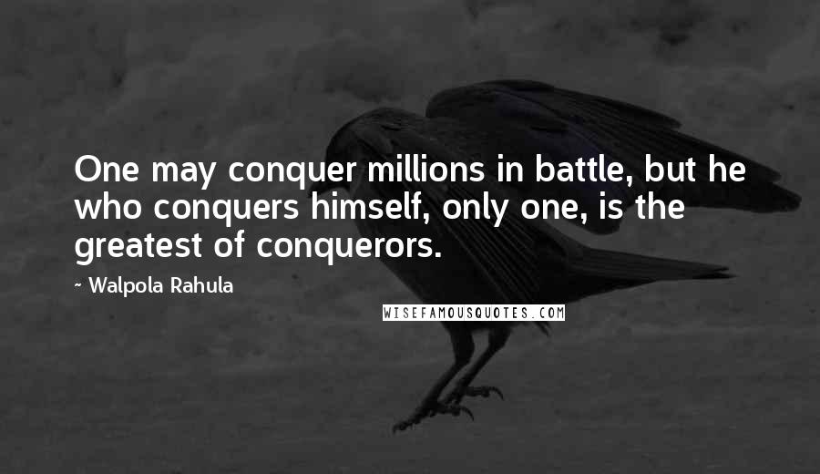 Walpola Rahula Quotes: One may conquer millions in battle, but he who conquers himself, only one, is the greatest of conquerors.