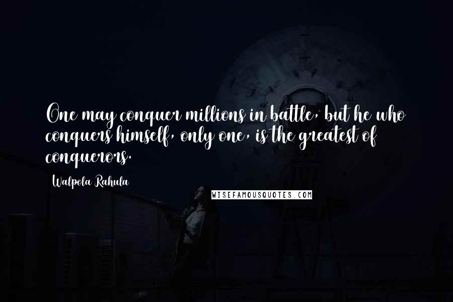 Walpola Rahula Quotes: One may conquer millions in battle, but he who conquers himself, only one, is the greatest of conquerors.