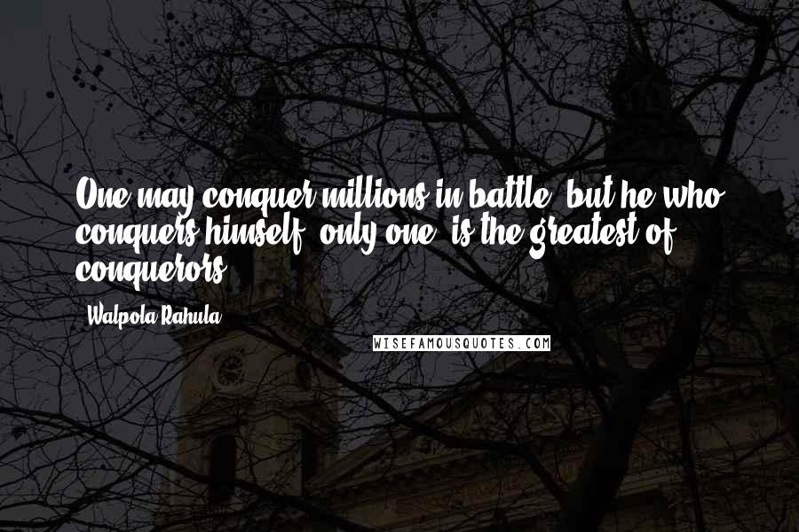 Walpola Rahula Quotes: One may conquer millions in battle, but he who conquers himself, only one, is the greatest of conquerors.