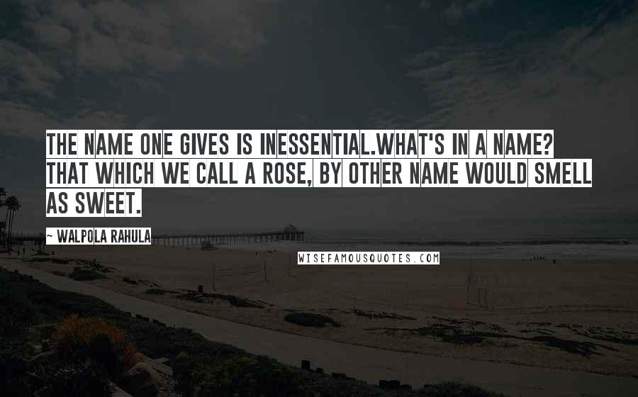 Walpola Rahula Quotes: The name one gives is inessential.What's in a name? That which we call a rose, by other name would smell as sweet.