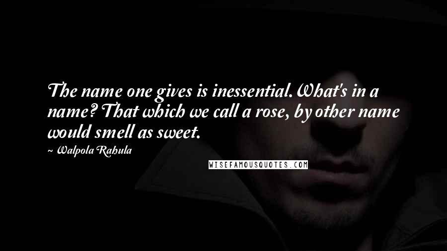 Walpola Rahula Quotes: The name one gives is inessential.What's in a name? That which we call a rose, by other name would smell as sweet.