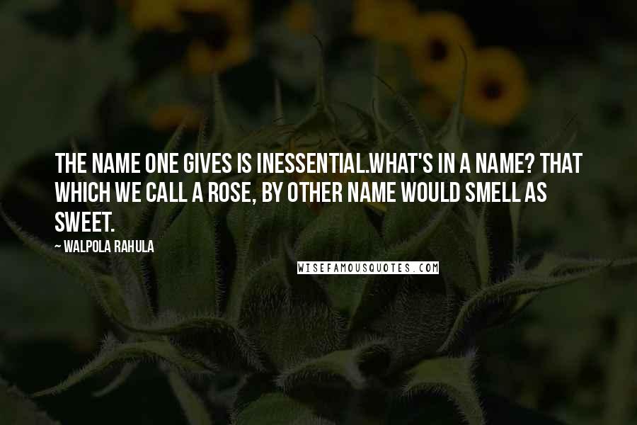 Walpola Rahula Quotes: The name one gives is inessential.What's in a name? That which we call a rose, by other name would smell as sweet.